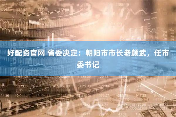 好配资官网 省委决定：朝阳市市长老颜武，任市委书记