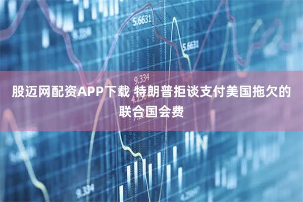 股迈网配资APP下载 特朗普拒谈支付美国拖欠的联合国会费