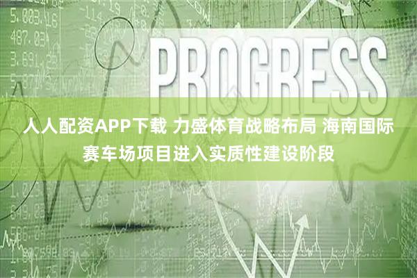 人人配资APP下载 力盛体育战略布局 海南国际赛车场项目进入实质性建设阶段