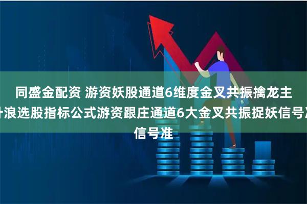 同盛金配资 游资妖股通道6维度金叉共振擒龙主升浪选股指标公式游资跟庄通道6大金叉共振捉妖信号准