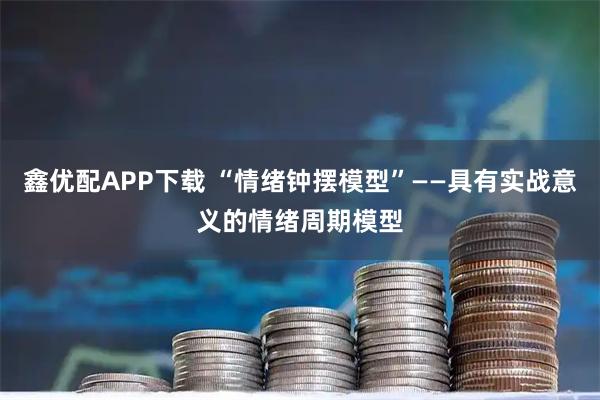 鑫优配APP下载 “情绪钟摆模型”——具有实战意义的情绪周期模型
