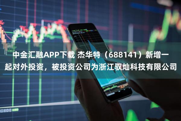 中金汇融APP下载 杰华特（688141）新增一起对外投资，被投资公司为浙江驭灿科技有限公司