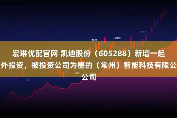 宏琳优配官网 凯迪股份（605288）新增一起对外投资，被投资公司为墨的（常州）智能科技有限公司
