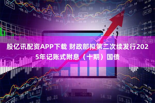 股亿讯配资APP下载 财政部拟第二次续发行2025年记账式附息（十期）国债