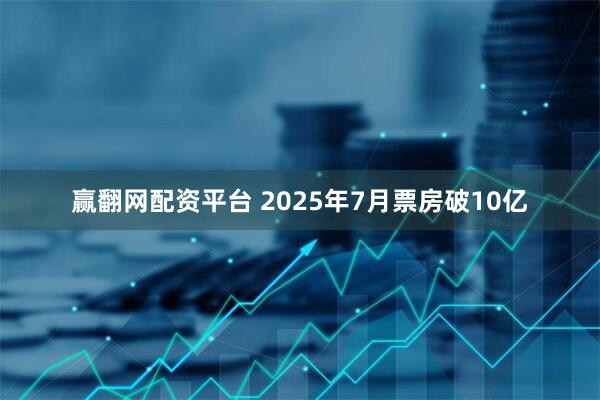 赢翻网配资平台 2025年7月票房破10亿