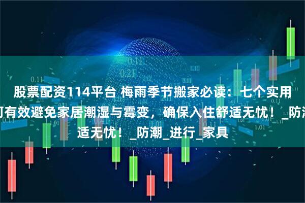 股票配资114平台 梅雨季节搬家必读:七个实用技巧教你如何有效避免家居潮湿与霉变,确保入住舒适无忧!_防潮_进行_家具