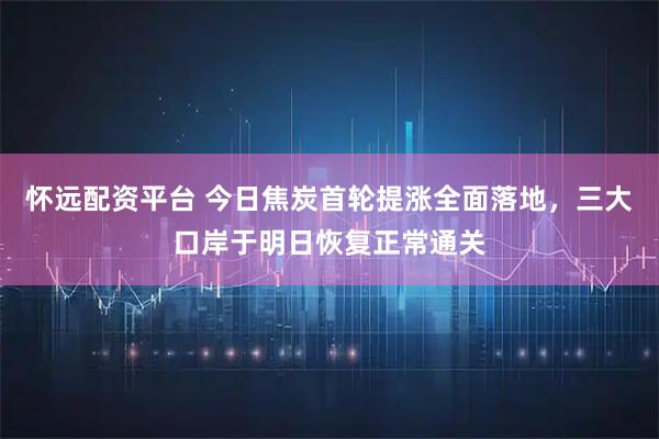 怀远配资平台 今日焦炭首轮提涨全面落地，三大口岸于明日恢复正常通关