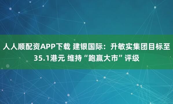人人顺配资APP下载 建银国际：升敏实集团目标至35.1港元 维持“跑赢大市”评级