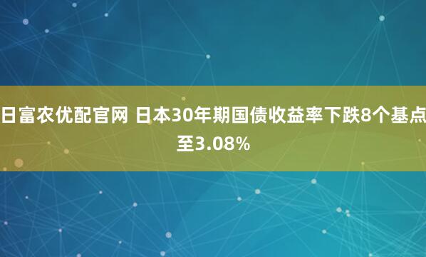 日富农优配官网 日本30年期国债收益率下跌8个基点至3.08%