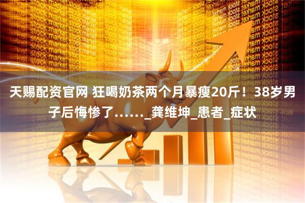 天赐配资官网 狂喝奶茶两个月暴瘦20斤！38岁男子后悔惨了……_龚维坤_患者_症状