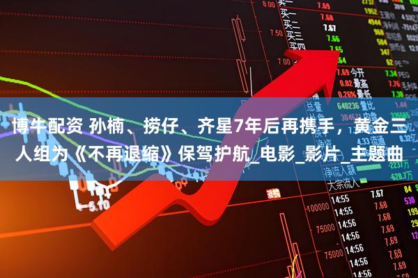 博牛配资 孙楠、捞仔、齐星7年后再携手，黄金三人组为《不再退缩》保驾护航_电影_影片_主题曲