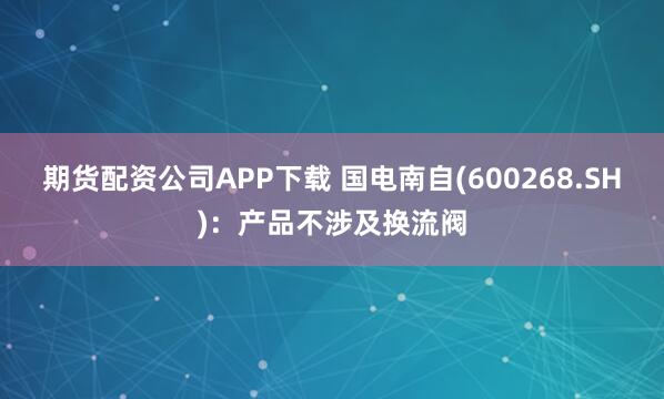 期货配资公司APP下载 国电南自(600268.SH)：产品不涉及换流阀