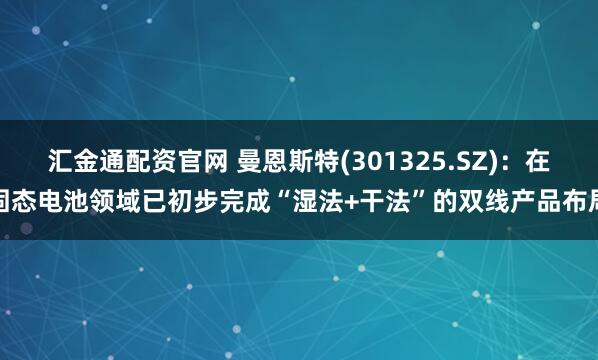 汇金通配资官网 曼恩斯特(301325.SZ)：在固态电池领域已初步完成“湿法+干法”的双线产品布局