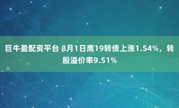 巨牛盈配资平台 8月1日鹰19转债上涨1.54%，转股溢价率9.51%
