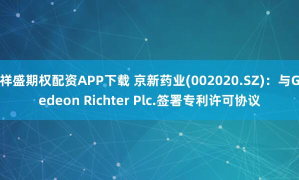 祥盛期权配资APP下载 京新药业(002020.SZ):与Gedeon Richter Plc.签署专利许可协议