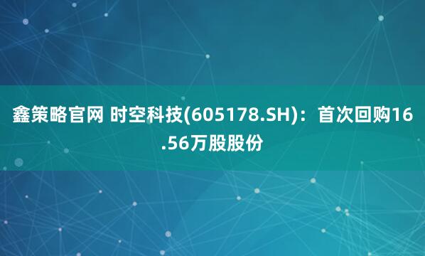 鑫策略官网 时空科技(605178.SH):首次回购16.56万股股份
