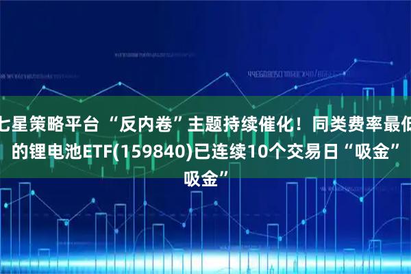 七星策略平台 “反内卷”主题持续催化！同类费率最低的锂电池ETF(159840)已连续10个交易日“吸金”