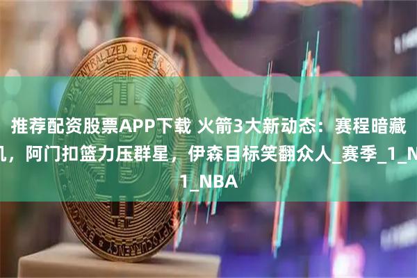 推荐配资股票APP下载 火箭3大新动态:赛程暗藏玄机,阿门扣篮力压群星,伊森目标笑翻众人_赛季_1_NBA
