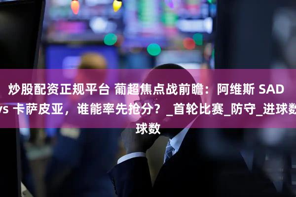 炒股配资正规平台 葡超焦点战前瞻：阿维斯 SAD vs 卡萨皮亚，谁能率先抢分？_首轮比赛_防守_进球数