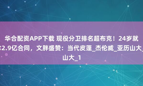 华合配资APP下载 现役分卫排名超布克！24岁就拿2.9亿合同，文胖盛赞：当代皮蓬_杰伦威_亚历山大_1