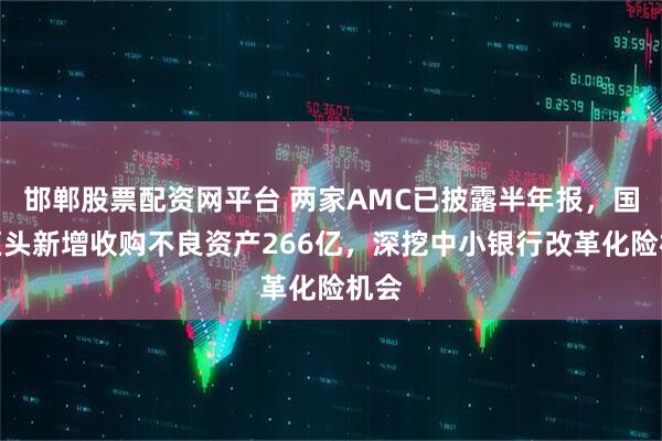 邯郸股票配资网平台 两家AMC已披露半年报,国资巨头新增收购不良资产266亿,深挖中小银行改革化险机会