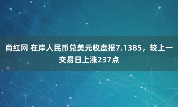 尚红网 在岸人民币兑美元收盘报7.1385，较上一交易日上涨237点