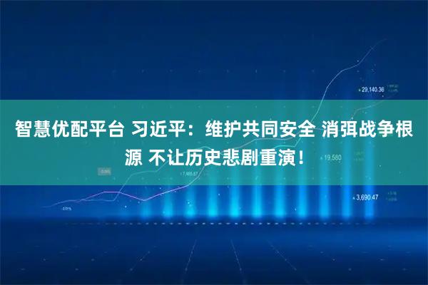 智慧优配平台 习近平:维护共同安全 消弭战争根源 不让历史悲剧重演!