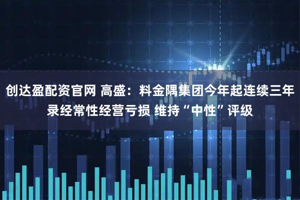 创达盈配资官网 高盛：料金隅集团今年起连续三年录经常性经营亏损 维持“中性”评级