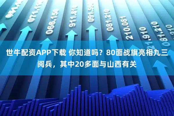 世牛配资APP下载 你知道吗？80面战旗亮相九三阅兵，其中20多面与山西有关