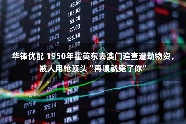 华锋优配 1950年霍英东去澳门追查遭劫物资，被人用枪顶头“再嚷就毙了你”