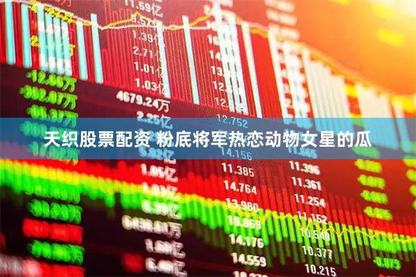 天织股票配资 粉底将军热恋动物女星的瓜