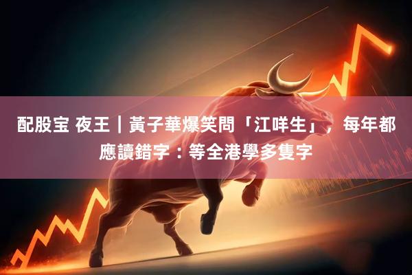 配股宝 夜王｜黃子華爆笑問「江咩生」，每年都應讀錯字︰等全港學多隻字