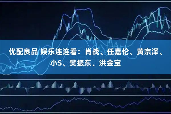 优配良品 娱乐连连看：肖战、任嘉伦、黄宗泽、小S、樊振东、洪金宝